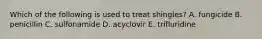 Which of the following is used to treat shingles? A. fungicide B. penicillin C. sulfonamide D. acyclovir E. trifluridine