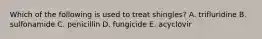 Which of the following is used to treat shingles? A. trifluridine B. sulfonamide C. penicillin D. fungicide E. acyclovir