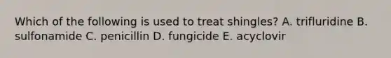 Which of the following is used to treat shingles? A. trifluridine B. sulfonamide C. penicillin D. fungicide E. acyclovir