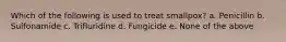 Which of the following is used to treat smallpox? a. Penicillin b. Sulfonamide c. Trifluridine d. Fungicide e. None of the above