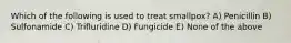 Which of the following is used to treat smallpox? A) Penicillin B) Sulfonamide C) Trifluridine D) Fungicide E) None of the above