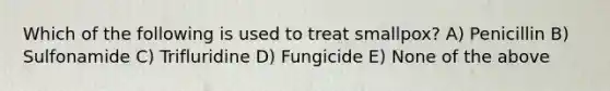 Which of the following is used to treat smallpox? A) Penicillin B) Sulfonamide C) Trifluridine D) Fungicide E) None of the above