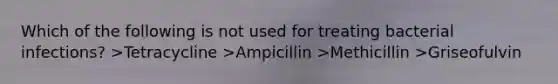 Which of the following is not used for treating bacterial infections? >Tetracycline >Ampicillin >Methicillin >Griseofulvin