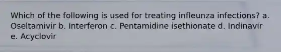 Which of the following is used for treating infleunza infections? a. Oseltamivir b. Interferon c. Pentamidine isethionate d. Indinavir e. Acyclovir