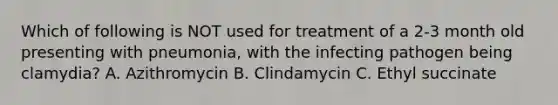 Which of following is NOT used for treatment of a 2-3 month old presenting with pneumonia, with the infecting pathogen being clamydia? A. Azithromycin B. Clindamycin C. Ethyl succinate