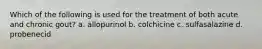 Which of the following is used for the treatment of both acute and chronic gout? a. allopurinol b. colchicine c. sulfasalazine d. probenecid
