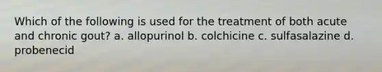 Which of the following is used for the treatment of both acute and chronic gout? a. allopurinol b. colchicine c. sulfasalazine d. probenecid