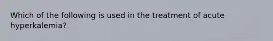 Which of the following is used in the treatment of acute hyperkalemia?