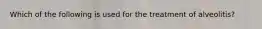 Which of the following is used for the treatment of alveolitis?