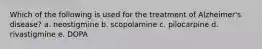 Which of the following is used for the treatment of Alzheimer's disease? a. neostigmine b. scopolamine c. pilocarpine d. rivastigmine e. DOPA