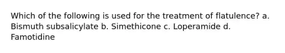 Which of the following is used for the treatment of flatulence? a. Bismuth subsalicylate b. Simethicone c. Loperamide d. Famotidine