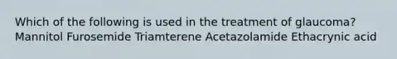 Which of the following is used in the treatment of glaucoma? Mannitol Furosemide Triamterene Acetazolamide Ethacrynic acid