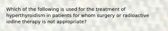 Which of the following is used for the treatment of hyperthyroidism in patients for whom surgery or radioactive iodine therapy is not appropriate?