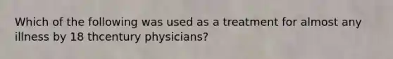 Which of the following was used as a treatment for almost any illness by 18 thcentury physicians?