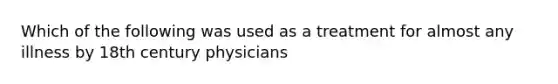 Which of the following was used as a treatment for almost any illness by 18th century physicians