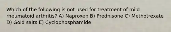 Which of the following is not used for treatment of mild rheumatoid arthritis? A) Naproxen B) Prednisone C) Methotrexate D) Gold salts E) Cyclophosphamide