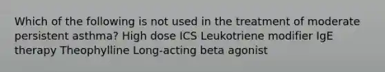 Which of the following is not used in the treatment of moderate persistent asthma? High dose ICS Leukotriene modifier IgE therapy Theophylline Long-acting beta agonist