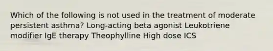 Which of the following is not used in the treatment of moderate persistent asthma? Long-acting beta agonist Leukotriene modifier IgE therapy Theophylline High dose ICS