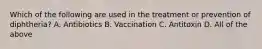 Which of the following are used in the treatment or prevention of diphtheria? A. Antibiotics B. Vaccination C. Antitoxin D. All of the above