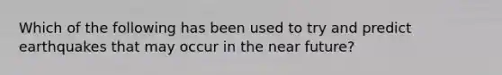 Which of the following has been used to try and predict earthquakes that may occur in <a href='https://www.questionai.com/knowledge/k3kaQH73w3-the-near-future' class='anchor-knowledge'>the near future</a>?
