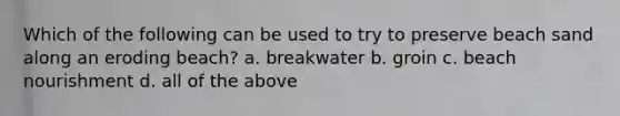 Which of the following can be used to try to preserve beach sand along an eroding beach? a. breakwater b. groin c. beach nourishment d. all of the above