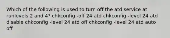 Which of the following is used to turn off the atd service at runlevels 2 and 4? chkconfig -off 24 atd chkconfig -level 24 atd disable chkconfig -level 24 atd off chkconfig -level 24 atd auto off