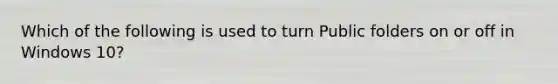 Which of the following is used to turn Public folders on or off in Windows 10?