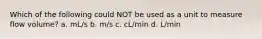 Which of the following could NOT be used as a unit to measure flow volume? a. mL/s b. m/s c. cL/min d. L/min