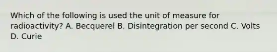 Which of the following is used the unit of measure for radioactivity? A. Becquerel B. Disintegration per second C. Volts D. Curie