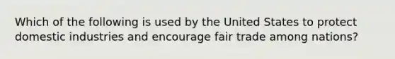 Which of the following is used by the United States to protect domestic industries and encourage fair trade among nations?