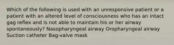 Which of the following is used with an unresponsive patient or a patient with an altered level of consciousness who has an intact gag reflex and is not able to maintain his or her airway spontaneously? Nasopharyngeal airway Oropharyngeal airway Suction catheter Bag-valve mask