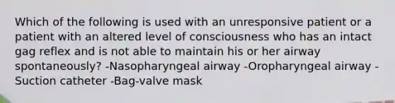 Which of the following is used with an unresponsive patient or a patient with an altered level of consciousness who has an intact gag reflex and is not able to maintain his or her airway spontaneously? -Nasopharyngeal airway -Oropharyngeal airway -Suction catheter -Bag-valve mask