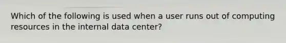 Which of the following is used when a user runs out of computing resources in the internal data center?