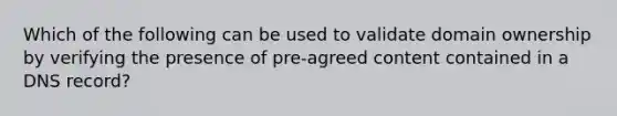 Which of the following can be used to validate domain ownership by verifying the presence of pre-agreed content contained in a DNS record?