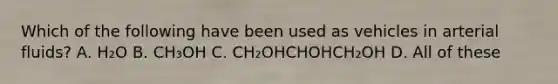 Which of the following have been used as vehicles in arterial fluids? A. H₂O B. CH₃OH C. CH₂OHCHOHCH₂OH D. All of these