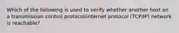 Which of the following is used to verify whether another host on a transmission control protocol/internet protocol (TCP/IP) network is reachable?