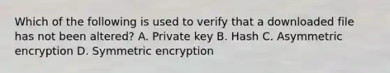 Which of the following is used to verify that a downloaded file has not been altered? A. Private key B. Hash C. Asymmetric encryption D. Symmetric encryption