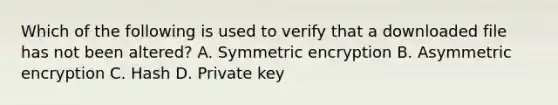 Which of the following is used to verify that a downloaded file has not been altered? A. Symmetric encryption B. Asymmetric encryption C. Hash D. Private key