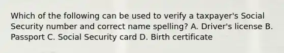 Which of the following can be used to verify a taxpayer's Social Security number and correct name spelling? A. Driver's license B. Passport C. Social Security card D. Birth certificate