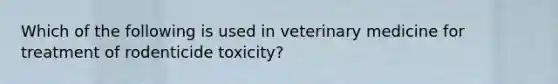 Which of the following is used in veterinary medicine for treatment of rodenticide toxicity?