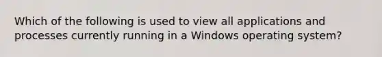 Which of the following is used to view all applications and processes currently running in a Windows operating system?