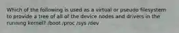 Which of the following is used as a virtual or pseudo filesystem to provide a tree of all of the device nodes and drivers in the running kernel? /boot /proc /sys /dev