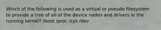 Which of the following is used as a virtual or pseudo filesystem to provide a tree of all of the device nodes and drivers in the running kernel? /boot /proc /sys /dev