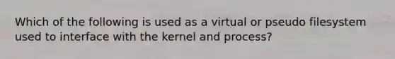 Which of the following is used as a virtual or pseudo filesystem used to interface with the kernel and process?