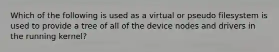 Which of the following is used as a virtual or pseudo filesystem is used to provide a tree of all of the device nodes and drivers in the running kernel?