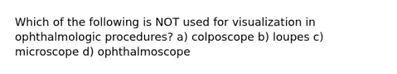 Which of the following is NOT used for visualization in ophthalmologic procedures? a) colposcope b) loupes c) microscope d) ophthalmoscope