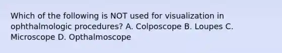 Which of the following is NOT used for visualization in ophthalmologic procedures? A. Colposcope B. Loupes C. Microscope D. Opthalmoscope