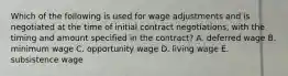 Which of the following is used for wage adjustments and is negotiated at the time of initial contract negotiations, with the timing and amount specified in the contract? A. deferred wage B. minimum wage C. opportunity wage D. living wage E. subsistence wage