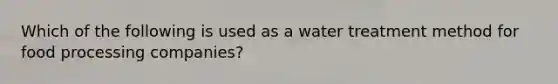 Which of the following is used as a water treatment method for food processing companies?