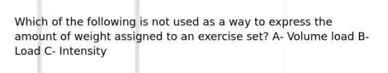 Which of the following is not used as a way to express the amount of weight assigned to an exercise set? A- Volume load B- Load C- Intensity